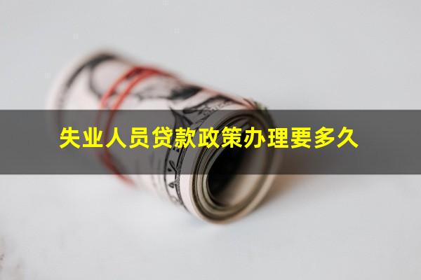 失业人员贷款政策办理要多久