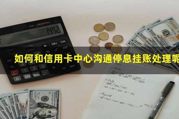 如何向银行申请信用卡停息挂账?如何和信用卡中心沟通停息挂账处理呢?