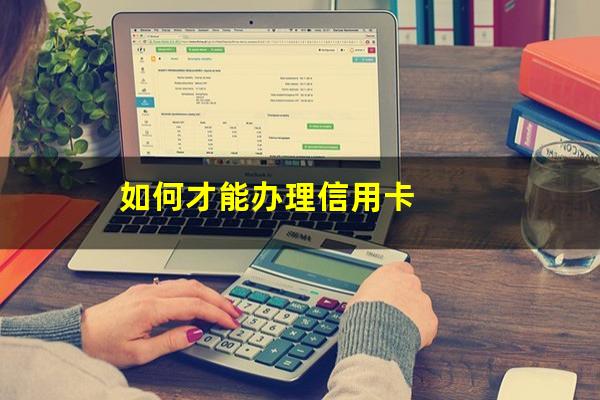 怎样申请办理信用卡为?如何才能办理信用卡?