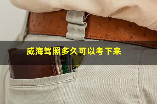 威海驾照多久可以考下来