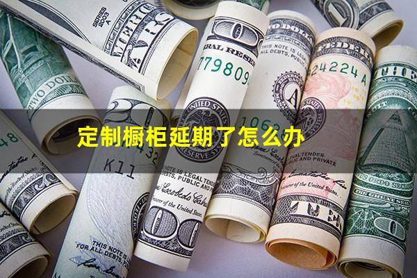 定制橱柜延期了怎么办