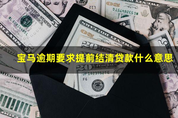宝马逾期要求提前结清贷款什么意思