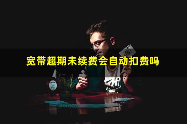 宽带超期未续费会自动扣费吗