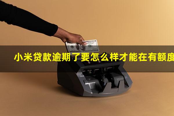 小米贷款逾期了要怎么样才能在有额度