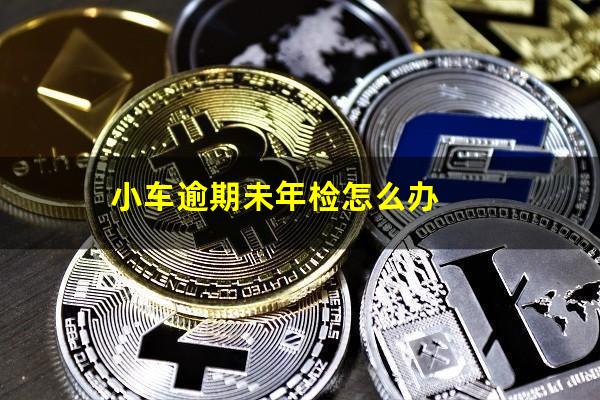 小车逾期未年检怎么办