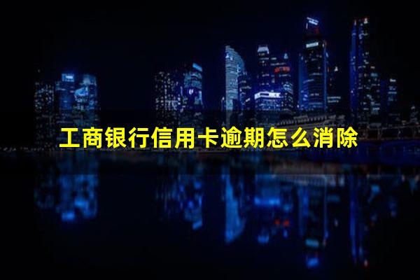 信用卡逾期怎么消除征信逾期记录?工商银行信用卡逾期怎么消除?