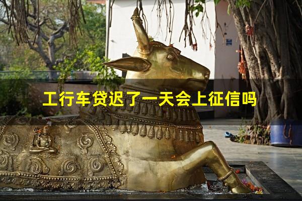 工行车贷迟了一天会上征信吗