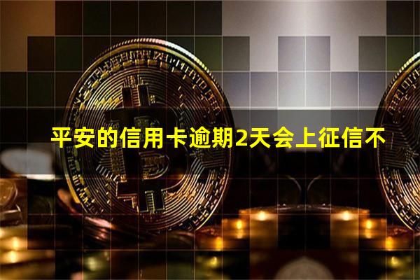 平安银行 信用卡 逾期?平安的信用卡逾期2天会上征信不?