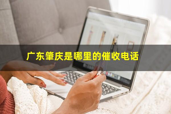 广东肇庆是哪里的催收电话