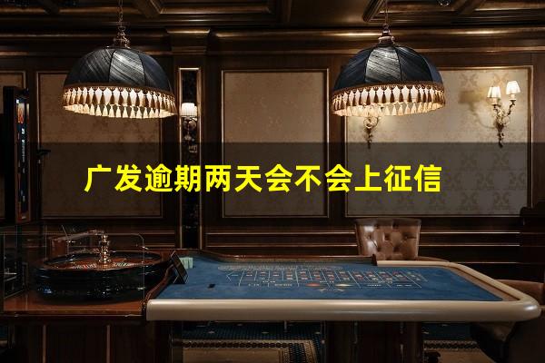 广发迟了三天还款会影响征信吗?广发逾期两天会不会上征信?