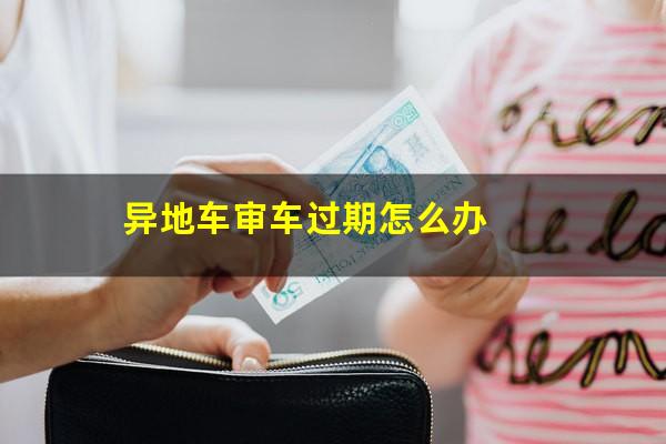 异地车审车过期怎么办
