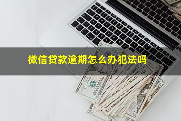 微信贷款逾期怎么办犯法吗
