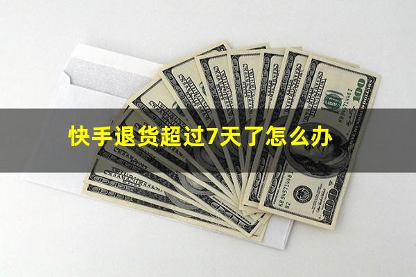 快手退货超过7天了怎么办