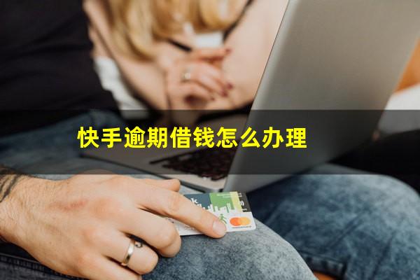 快手逾期借钱怎么办理