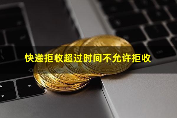 快递拒收超过时间不允许拒收