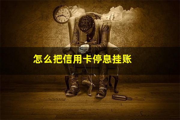 银用卡怎么操作停息挂账?怎么把信用卡停息挂账?
