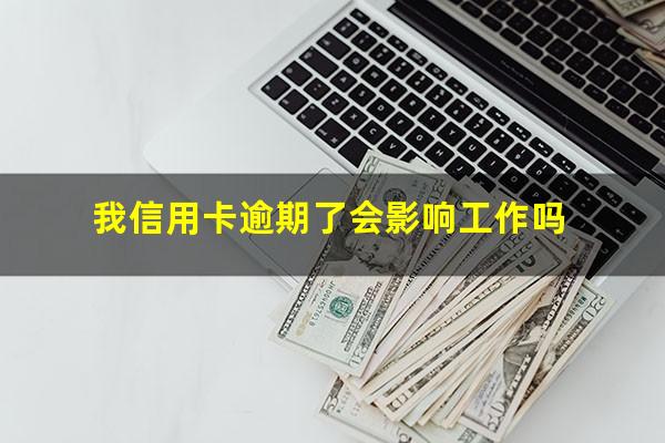 信用卡 曾经有逾期 影响?我信用卡逾期了会影响工作吗?