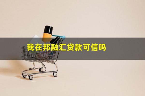 我在邦融汇贷款可信吗
