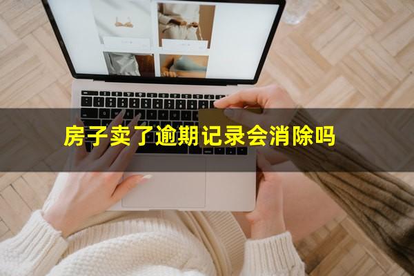 房子卖了逾期记录会消除吗
