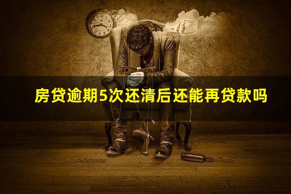 房贷逾期5次还清后还能再贷款吗