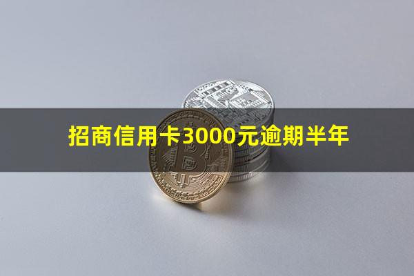 招商银行逾期半年?招商信用卡3000元逾期半年?