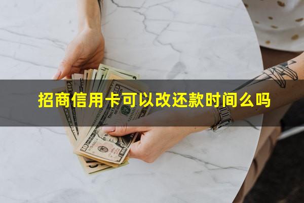 招商银行卡还款日可以改吗?招商信用卡可以改还款时间么吗?
