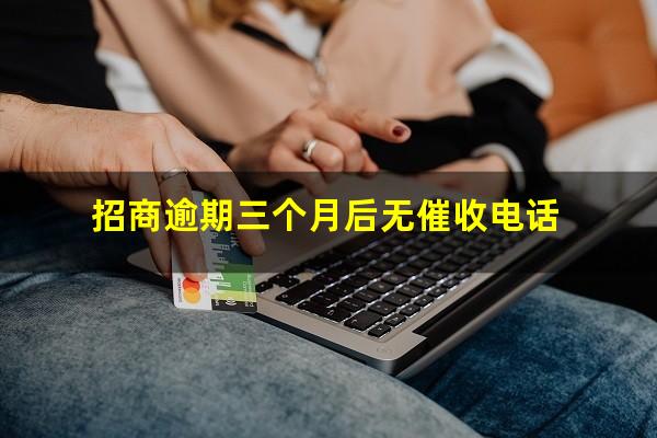 招商逾期3个月?招商逾期三个月后无催收电话?