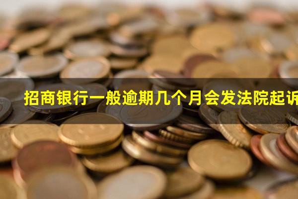 招商银行逾期几个月起诉?招商银行一般逾期几个月会发法院起诉?