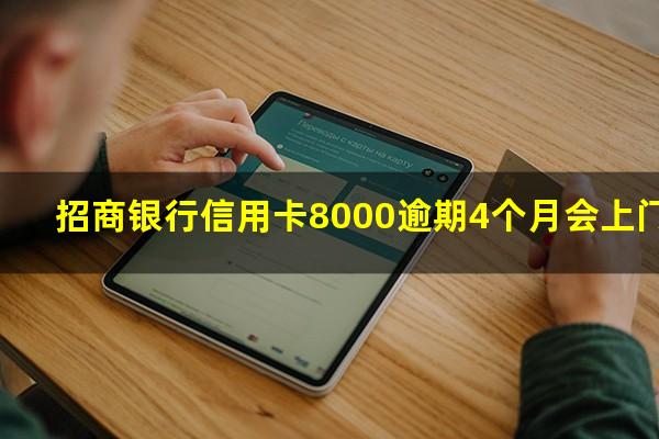 招商逾期八千?招商银行信用卡8000逾期4个月会上门吗?