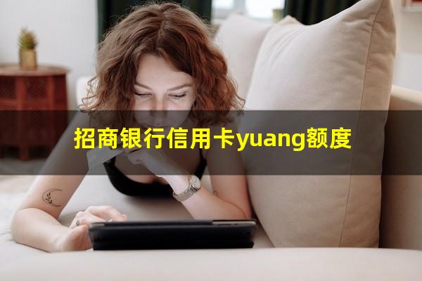 如何让招行信用卡额度超过12万?招商银行信用卡yuang额度?