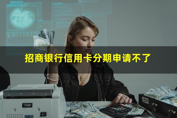 招商银行信用卡分期申请多久出账单?招商银行信用卡分期申请不了?