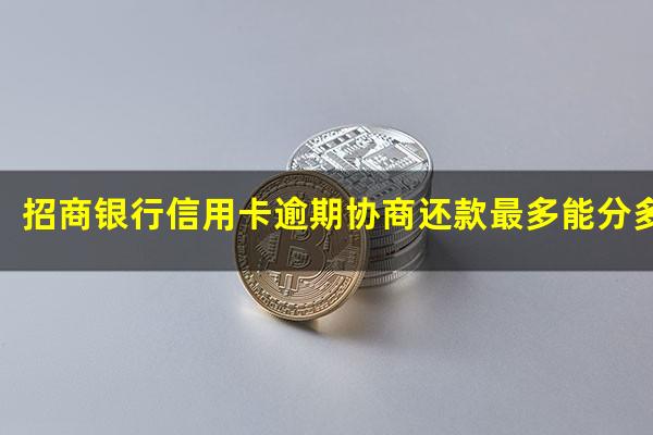 招商银行逾期后如何协商?招商银行信用卡逾期协商还款最多能分多少期?