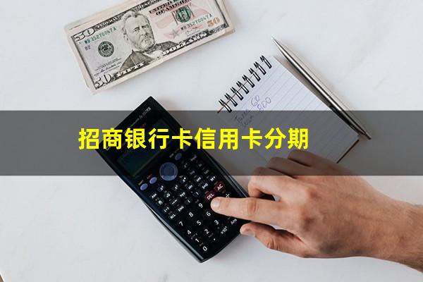 招商银行账单分期最长能分多少期?招商银行卡信用卡分期?