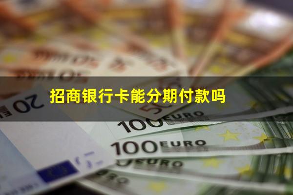 招商银行可以分期?招商银行卡能分期付款吗?