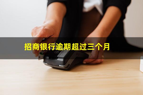 招商银行逾期三个多月了该怎么协商?招商银行逾期超过三个月?