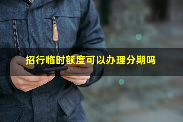 招商银行临时额度可以分期还款?招行临时额度可以办理分期吗?