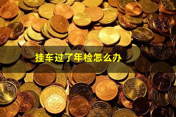 挂车过了年检怎么办