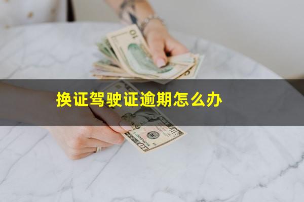 换证驾驶证逾期怎么办