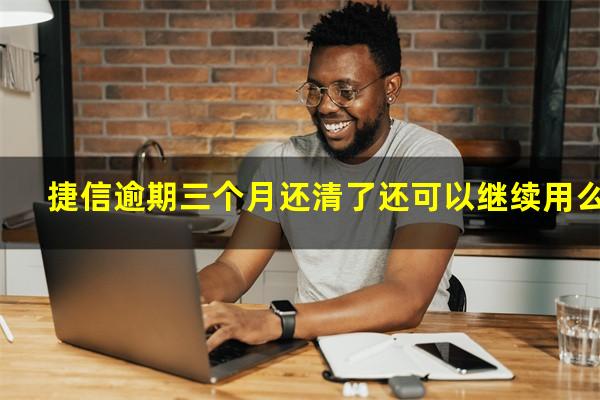 捷信逾期三个月还清了还可以继续用么