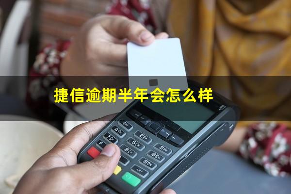 捷信逾期半年会怎么样