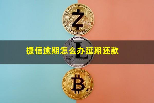 捷信逾期怎么办延期还款