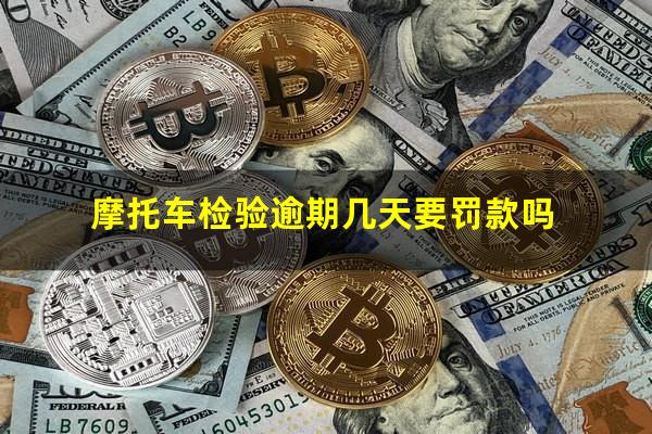 摩托车检验逾期几天要罚款吗
