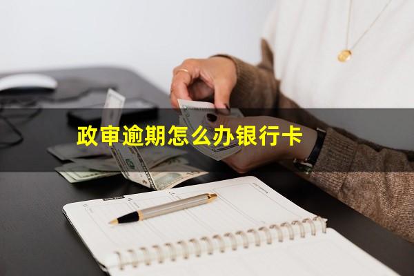 政审逾期怎么办银行卡