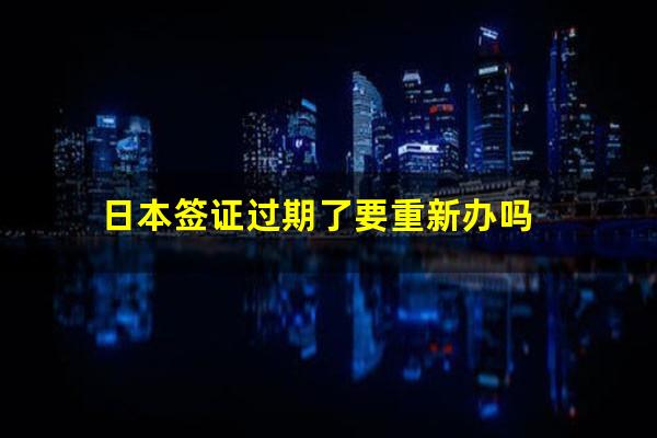 日本签证过期了要重新办吗