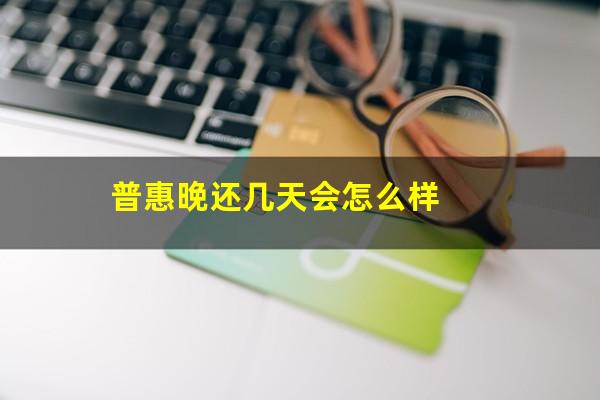 普惠晚还几天会怎么样
