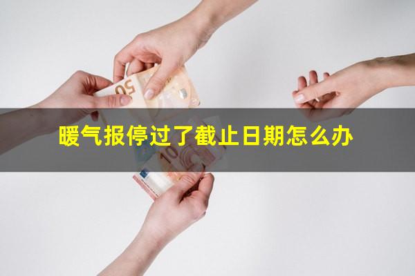 暖气报停过了截止日期怎么办