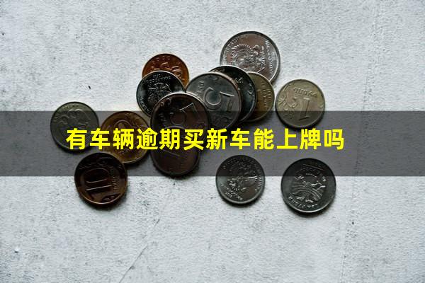 有车辆逾期买新车能上牌吗