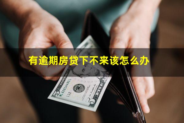有逾期房贷下不来该怎么办