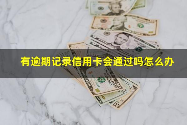 有逾期记录信用卡会通过吗知乎?有逾期记录信用卡会通过吗怎么办?