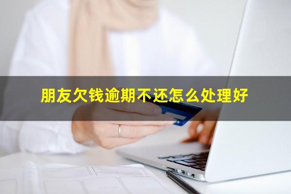 朋友欠钱逾期不还怎么处理好